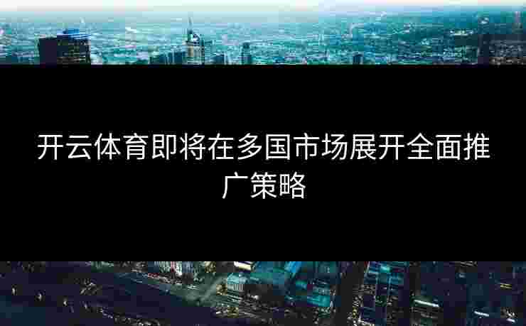开云体育即将在多国市场展开全面推广策略