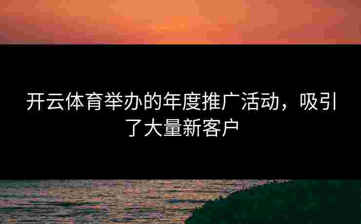 开云体育举办的年度推广活动，吸引了大量新客户
