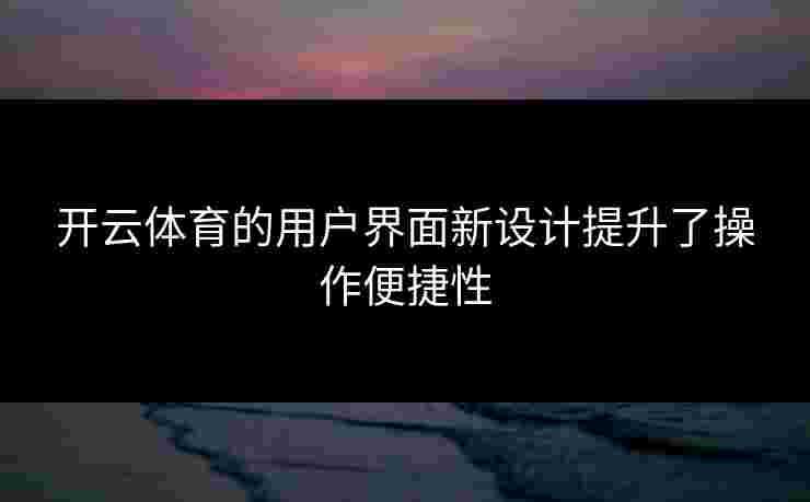 开云体育的用户界面新设计提升了操作便捷性