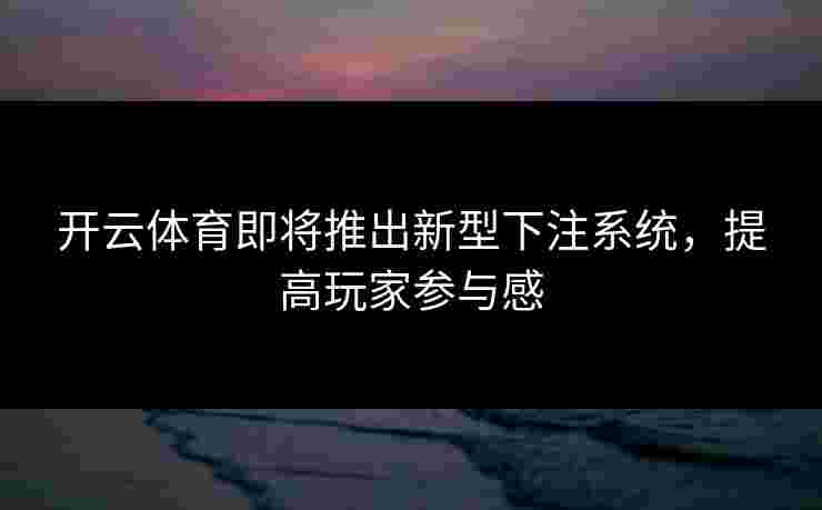 开云体育即将推出新型下注系统，提高玩家参与感