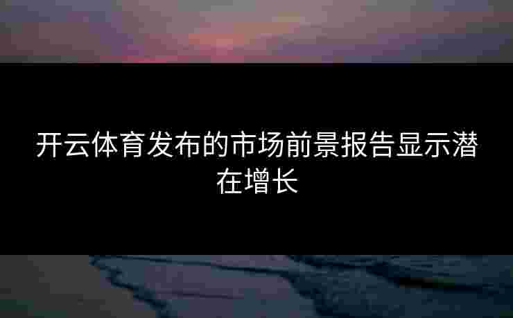 开云体育发布的市场前景报告显示潜在增长