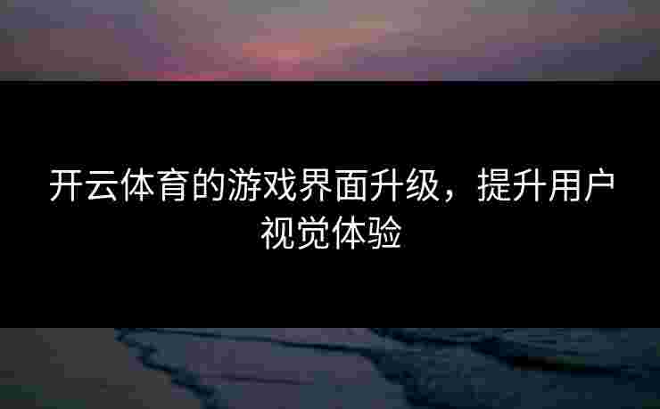 开云体育的游戏界面升级，提升用户视觉体验