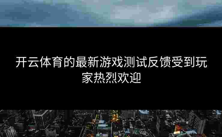 开云体育的最新游戏测试反馈受到玩家热烈欢迎