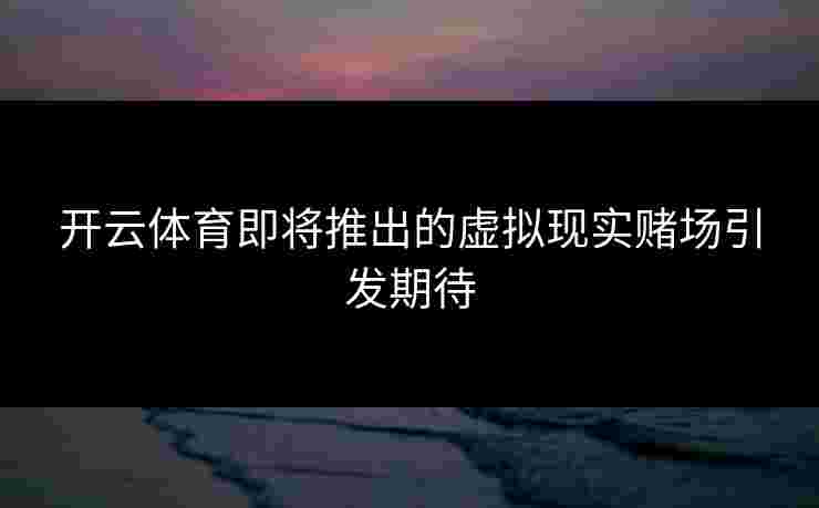 开云体育即将推出的虚拟现实赌场引发期待