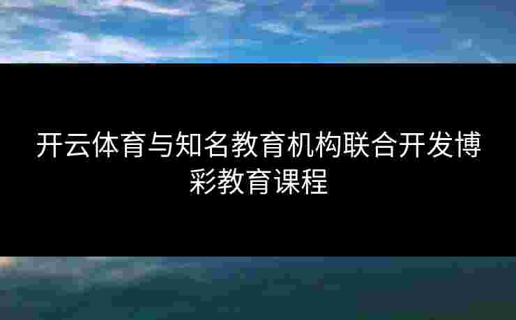 开云体育与知名教育机构联合开发博彩教育课程